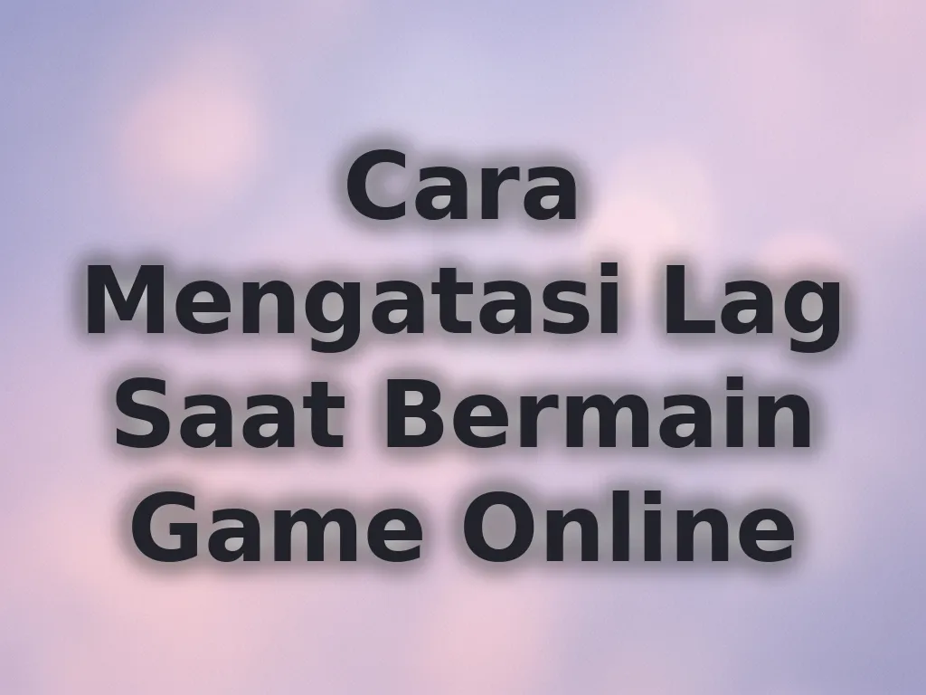 Cara Mengatasi Lag Saat Bermain Game Online